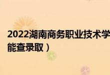 2022湖南商務(wù)職業(yè)技術(shù)學(xué)院錄取時間及查詢?nèi)肟冢ㄊ裁磿r候能查錄?。?class=
