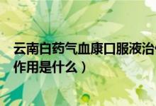 云南白藥氣血康口服液治什么?。ㄔ颇习姿帤庋悼诜旱淖饔檬鞘裁矗?class=