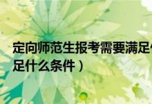 定向師范生報(bào)考需要滿足什么條件（定向師范生報(bào)考需要滿足什么條件）