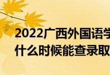 2022廣西外國語學(xué)院錄取時間及查詢?nèi)肟冢ㄊ裁磿r候能查錄?。?class=