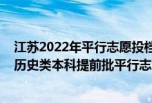 江蘇2022年平行志愿投檔說明（江蘇2022年地方專項計劃歷史類本科提前批平行志愿投檔線）