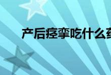 產后痙攣吃什么藥（產后痙攣的表現）