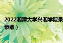2022湘潭大學(xué)興湘學(xué)院錄取時(shí)間及查詢(xún)?nèi)肟冢ㄊ裁磿r(shí)候能查錄?。?class=