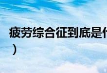 疲勞綜合征到底是什么病（疲勞綜合征是什么）