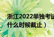 浙江2022單獨(dú)考試招生征求志愿填報(bào)時(shí)間（什么時(shí)候截止）