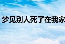 夢(mèng)見別人死了在我家辦喪事（夢(mèng)見別人死了）