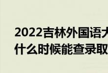 2022吉林外國(guó)語(yǔ)大學(xué)錄取時(shí)間及查詢(xún)?nèi)肟冢ㄊ裁磿r(shí)候能查錄?。?class=