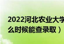 2022河北農(nóng)業(yè)大學(xué)錄取時間及查詢?nèi)肟冢ㄊ裁磿r候能查錄?。?class=