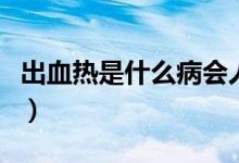 出血熱是什么病會人傳人嗎（出血熱是什么?。?class=