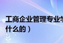 工商企業(yè)管理專業(yè)學什么（工商企業(yè)管理是學什么的）