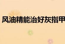 風(fēng)油精能治好灰指甲嗎（風(fēng)油精能治雞眼嗎）