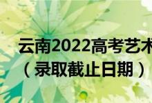 云南2022高考藝術體育類本科一批錄取時間（錄取截止日期）