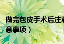 做完包皮手術(shù)后注意事項（做完包皮手術(shù)后注意事項）