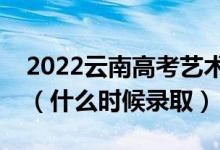 2022云南高考藝術體育類本科一批錄取時間（什么時候錄?。?class=