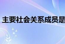 主要社會(huì)關(guān)系成員是指哪些（主要社會(huì)關(guān)系）