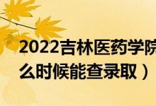 2022吉林醫(yī)藥學(xué)院錄取時間及查詢?nèi)肟冢ㄊ裁磿r候能查錄?。?class=