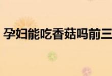 孕婦能吃香菇嗎前三個(gè)月（孕婦能吃香菇嗎）