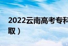 2022云南高考?？婆浫r(shí)間（什么時(shí)候錄?。?class=
