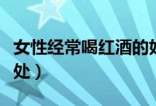 女性經(jīng)常喝紅酒的好處(女性經(jīng)常喝紅酒的好處)