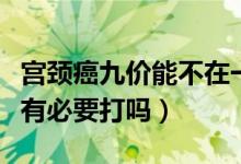 宮頸癌九價能不在一個地方打嗎（宮頸癌九價有必要打嗎）