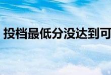 投檔最低分沒(méi)達(dá)到可以上學(xué)嗎（會(huì)被退檔嗎）