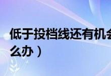 低于投檔線還有機(jī)會(huì)被錄取嗎（沒(méi)過(guò)投檔線怎么辦）