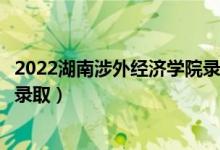 2022湖南涉外經(jīng)濟(jì)學(xué)院錄取時(shí)間及查詢?nèi)肟冢ㄊ裁磿r(shí)候能查錄?。?class=