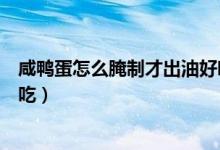 咸鴨蛋怎么腌制才出油好吃不咸(咸鴨蛋怎么腌制才出油好吃)