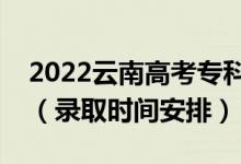 2022云南高考?？婆浫r間從哪天到哪天（錄取時間安排）
