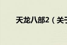 天龍八部2(關(guān)于天龍八部2的介紹)