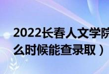 2022長春人文學(xué)院錄取時間及查詢?nèi)肟冢ㄊ裁磿r候能查錄?。?class=