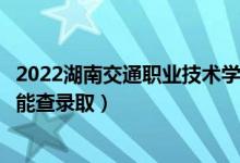 2022湖南交通職業(yè)技術(shù)學(xué)院錄取時(shí)間及查詢?nèi)肟冢ㄊ裁磿r(shí)候能查錄?。?class=