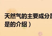 天然氣的主要成分是（關(guān)于天然氣的主要成分是的介紹）