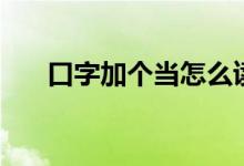口字加個當怎么讀（口加當是什么字）