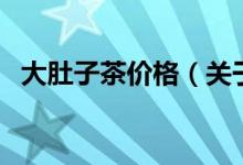 大肚子茶價格（關于大肚子茶價格的介紹）