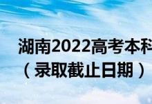 湖南2022高考本科提前批征集志愿錄取時間（錄取截止日期）