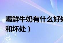 喝鮮牛奶有什么好處嗎(喝鮮牛奶有什么好處和壞處)