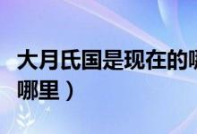 大月氏國(guó)是現(xiàn)在的哪個(gè)國(guó)家（大月氏國(guó)是現(xiàn)在哪里）