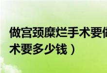 做宮頸糜爛手術要做哪些檢查（做宮頸糜爛手術要多少錢）