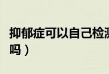 抑郁癥可以自己檢測嗎（抑郁癥可以自己恢復(fù)嗎）