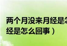 兩個(gè)月沒(méi)來(lái)月經(jīng)是怎么回事呢（兩個(gè)月沒(méi)來(lái)月經(jīng)是怎么回事）