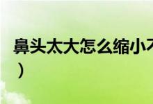 鼻頭太大怎么縮小不整容（鼻頭太大怎么縮?。?class=