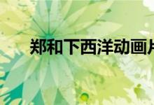 鄭和下西洋動畫片（鄭和下西洋時間）