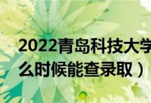 2022青島科技大學錄取時間及查詢?nèi)肟冢ㄊ裁磿r候能查錄?。?class=