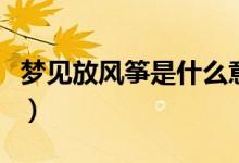 夢(mèng)見(jiàn)放風(fēng)箏是什么意思周公解夢(mèng)（夢(mèng)見(jiàn)放風(fēng)箏）
