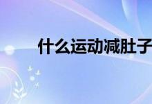 什么運(yùn)動(dòng)減肚子（什么運(yùn)動(dòng)減肚子）