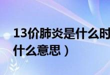 13價(jià)肺炎是什么時(shí)候開(kāi)始有的（13價(jià)肺炎是什么意思）