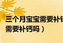 三個月寶寶需要補(bǔ)鈣嗎補(bǔ)什么鈣（三個月寶寶需要補(bǔ)鈣嗎）