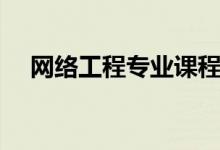 網(wǎng)絡(luò)工程專業(yè)課程有哪些（主要學什么）