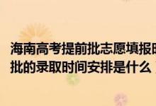 海南高考提前批志愿填報時間（2022海南高考高職高專提前批的錄取時間安排是什么）